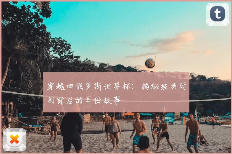 穿越回俄罗斯世界杯:揭秘经典时刻背后的年份故事