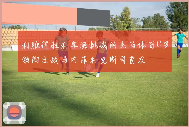 利雅得胜利客场挑战纳杰马体育C罗领衔出战马内菲利克斯同首发