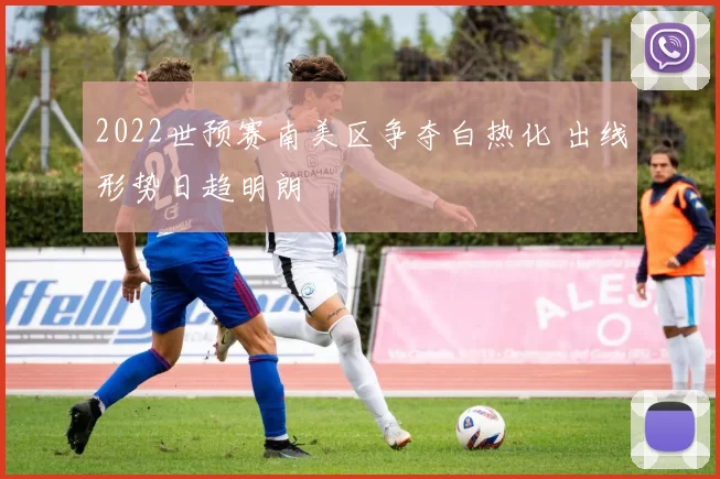 2022世预赛南美区争夺白热化 出线形势日趋明朗
