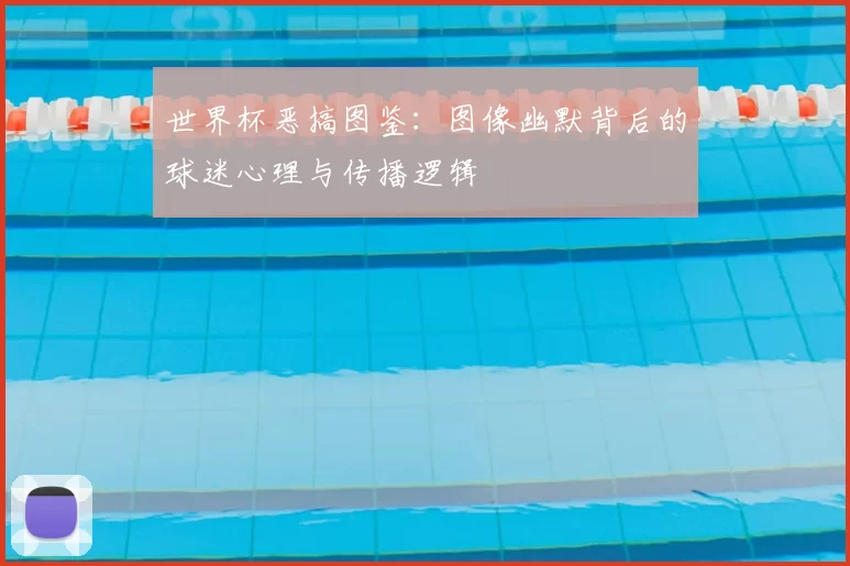 世界杯恶搞图鉴：图像幽默背后的球迷心理与传播逻辑