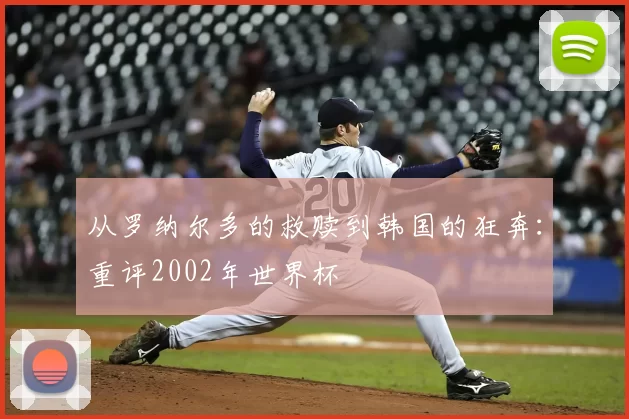 从罗纳尔多的救赎到韩国的狂奔：重评2002年世界杯
