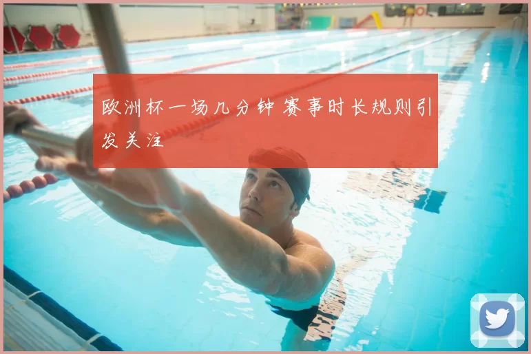 欧洲杯一场几分钟 赛事时长规则引发关注
