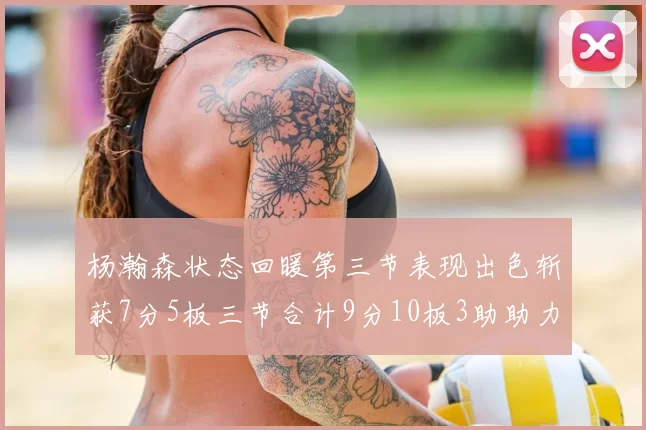 杨瀚森状态回暖第三节表现出色斩获7分5板三节合计9分10板3助助力球队反击