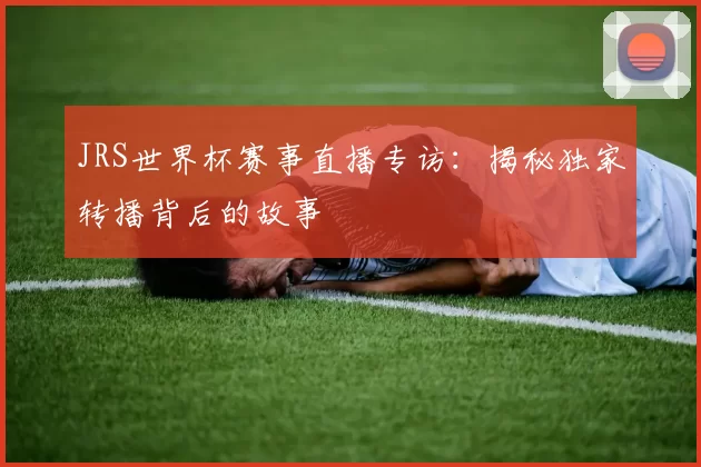 JRS世界杯赛事直播专访：揭秘独家转播背后的故事