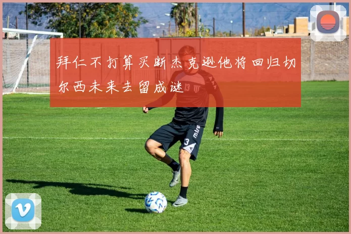 拜仁不打算买断杰克逊他将回归切尔西未来去留成谜