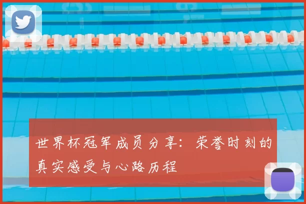 世界杯冠军成员分享:荣誉时刻的真实感受与心路历程