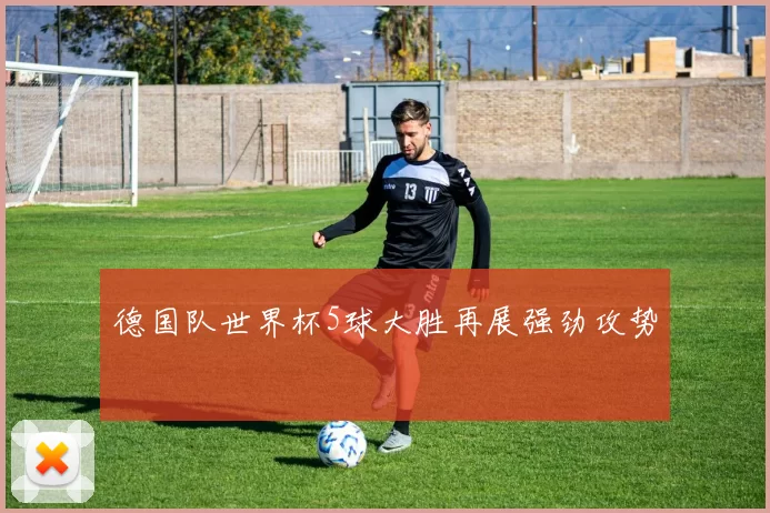 德国队世界杯5球大胜再展强劲攻势