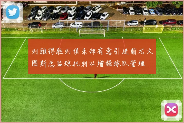 利雅得胜利俱乐部有意引进前尤文图斯总监琼托利以增强球队管理