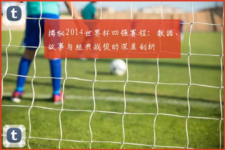 揭秘2014世界杯四强赛程：数据、故事与经典战役的深度剖析