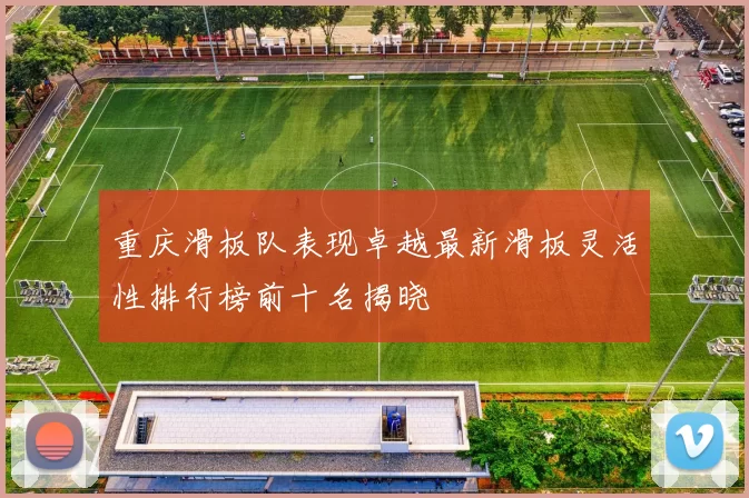 重庆滑板队表现卓越最新滑板灵活性排行榜前十名揭晓