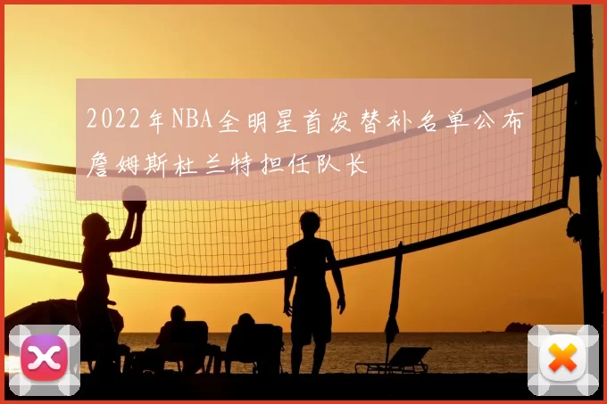 2022年NBA全明星首发替补名单公布詹姆斯杜兰特担任队长
