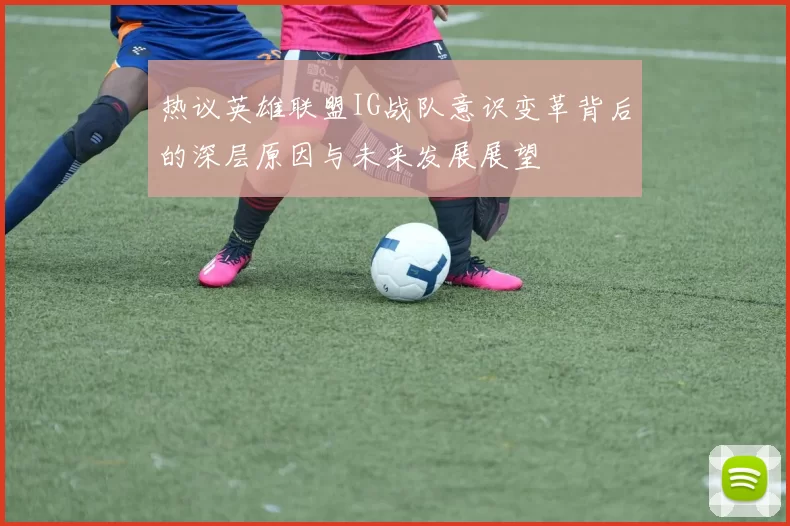 热议英雄联盟IG战队意识变革背后的深层原因与未来发展展望