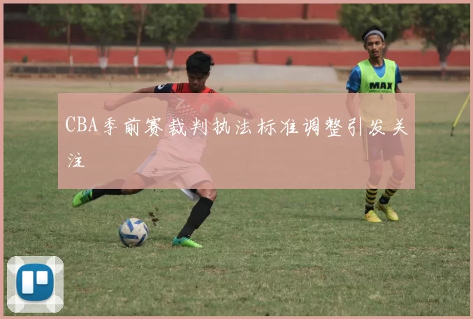 CBA季前赛裁判执法标准调整引发关注