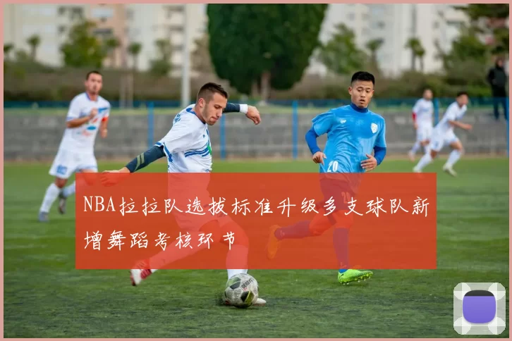 NBA拉拉队选拔标准升级多支球队新增舞蹈考核环节
