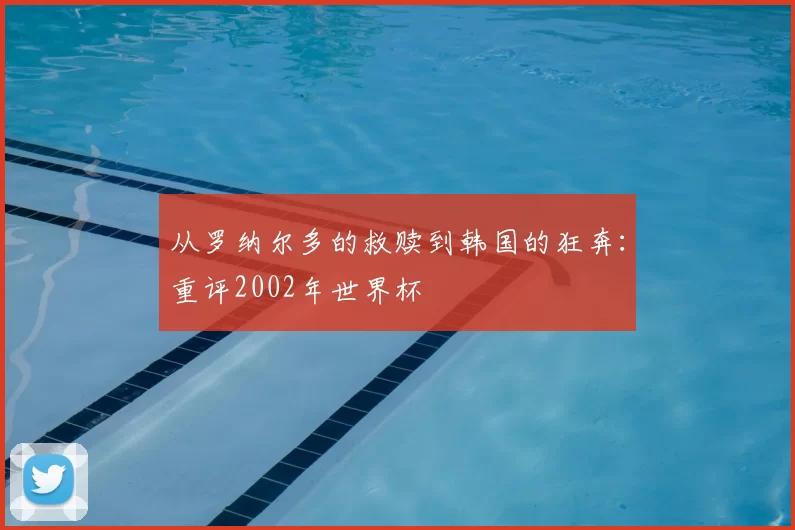 从罗纳尔多的救赎到韩国的狂奔:重评2002年世界杯