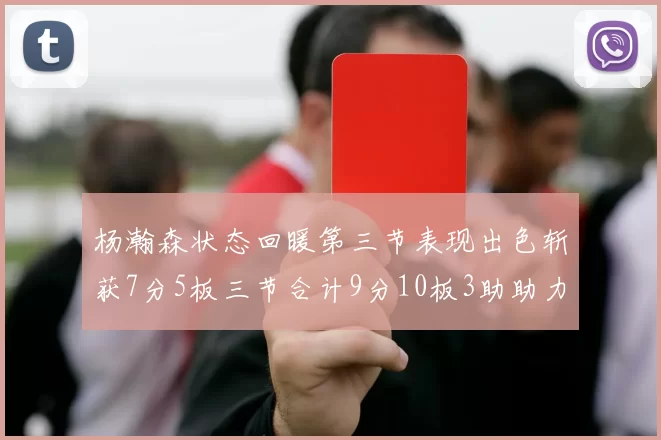 杨瀚森状态回暖第三节表现出色斩获7分5板三节合计9分10板3助助力球队反击