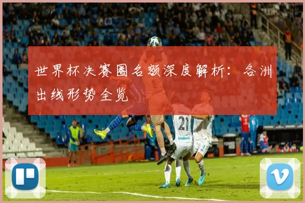 世界杯决赛圈名额深度解析：各洲出线形势全览