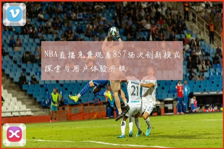 NBA直播免费观看857场次创新模式探索与用户体验升级