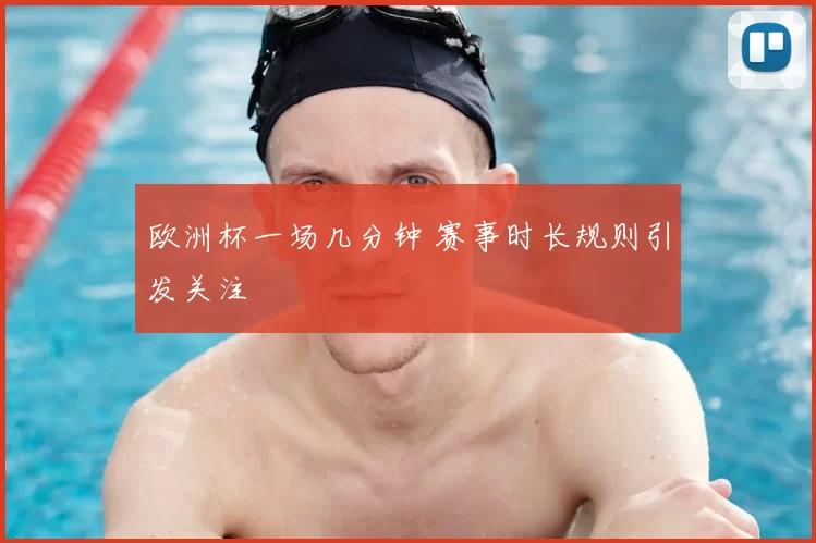 欧洲杯一场几分钟 赛事时长规则引发关注