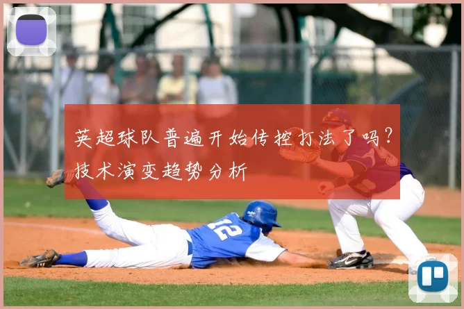 英超球队普遍开始传控打法了吗？技术演变趋势分析