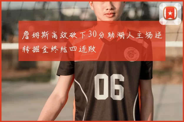 詹姆斯高效砍下30分助湖人主场逆转掘金终结四连败