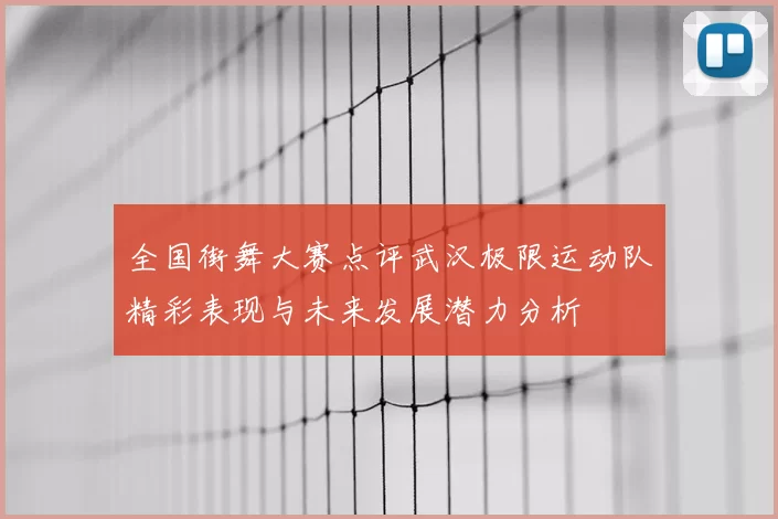 全国街舞大赛点评武汉极限运动队精彩表现与未来发展潜力分析