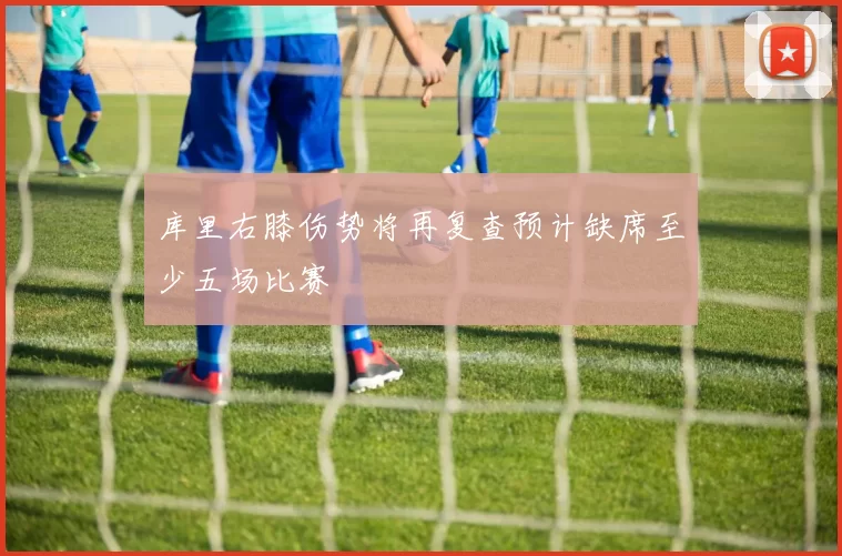 库里右膝伤势将再复查预计缺席至少五场比赛