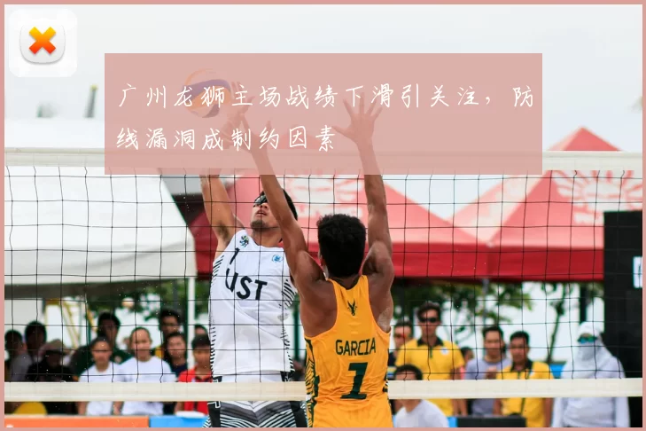广州龙狮主场战绩下滑引关注，防线漏洞成制约因素