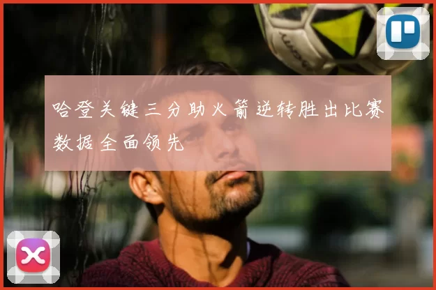 哈登关键三分助火箭逆转胜出比赛数据全面领先