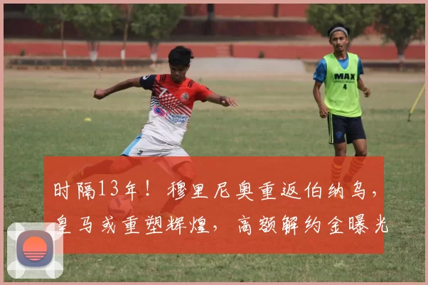 时隔13年！穆里尼奥重返伯纳乌，皇马或重塑辉煌，高额解约金曝光