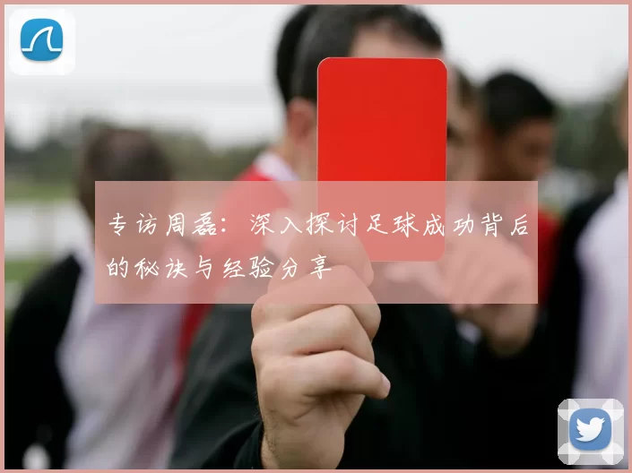 专访周磊：深入探讨足球成功背后的秘诀与经验分享