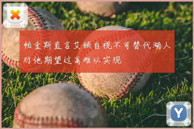帕金斯直言艾顿自视不可替代湖人对他期望过高难以实现