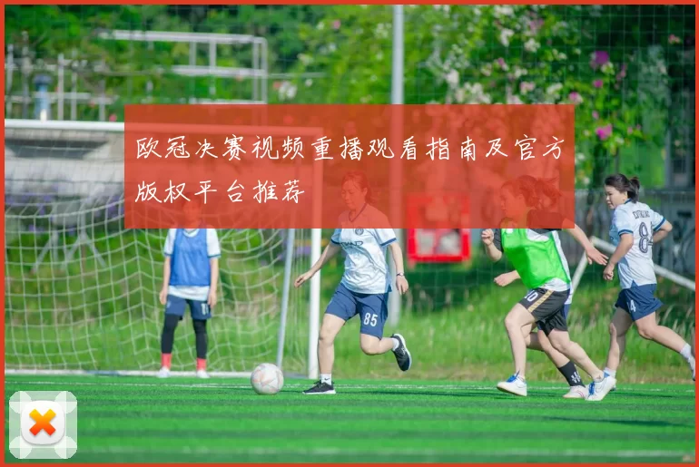 欧冠决赛视频重播观看指南及官方版权平台推荐