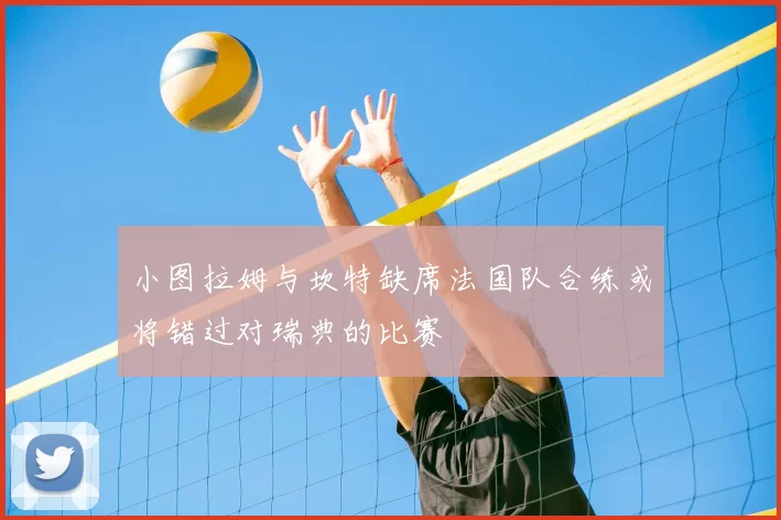 小图拉姆与坎特缺席法国队合练或将错过对瑞典的比赛