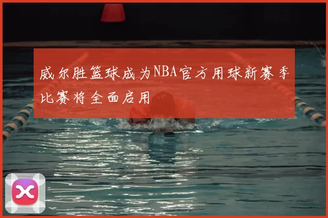 威尔胜篮球成为NBA官方用球新赛季比赛将全面启用