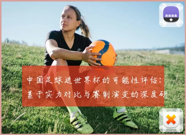 中国足球进世界杯的可能性评估：基于实力对比与赛制演变的深度研究
