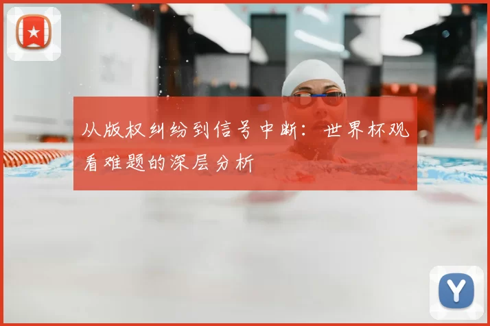 从版权纠纷到信号中断:世界杯观看难题的深层分析