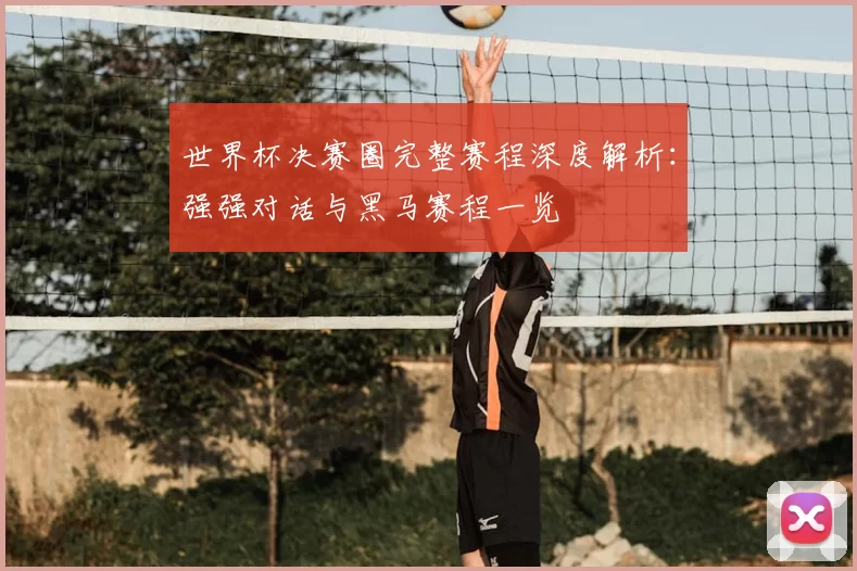 世界杯决赛圈完整赛程深度解析：强强对话与黑马赛程一览