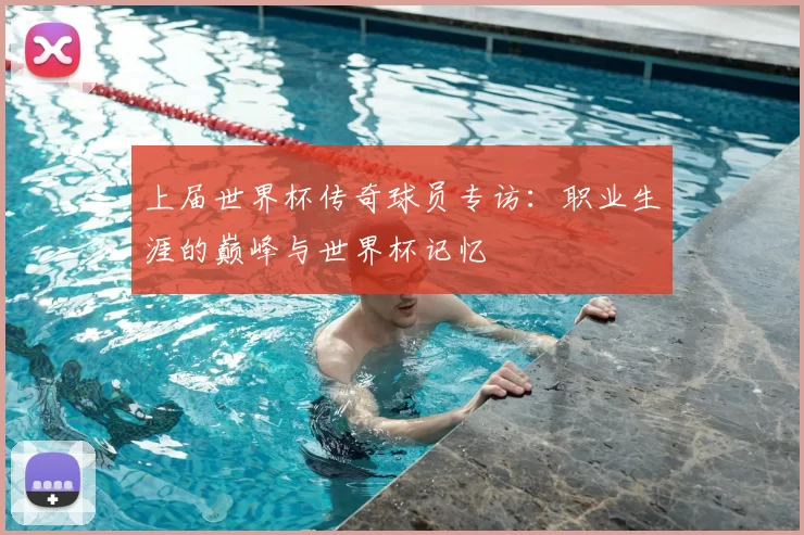 上届世界杯传奇球员专访：职业生涯的巅峰与世界杯记忆
