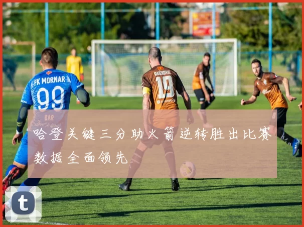 哈登关键三分助火箭逆转胜出比赛数据全面领先