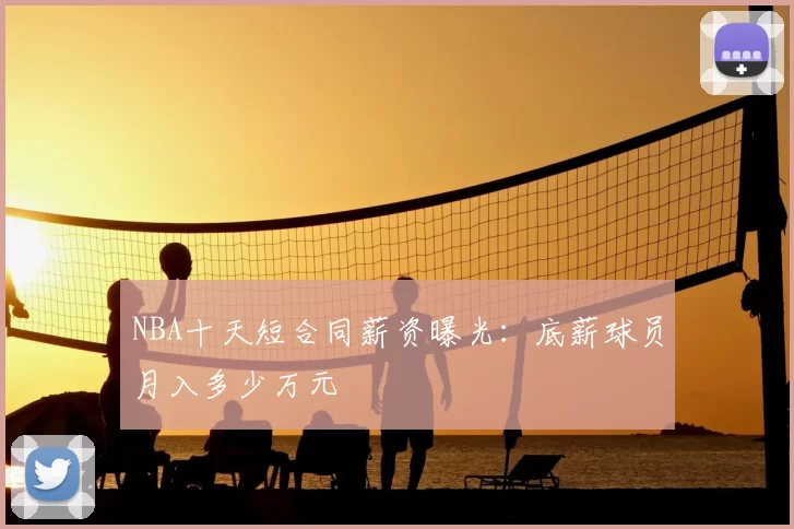 NBA十天短合同薪资曝光：底薪球员月入多少万元