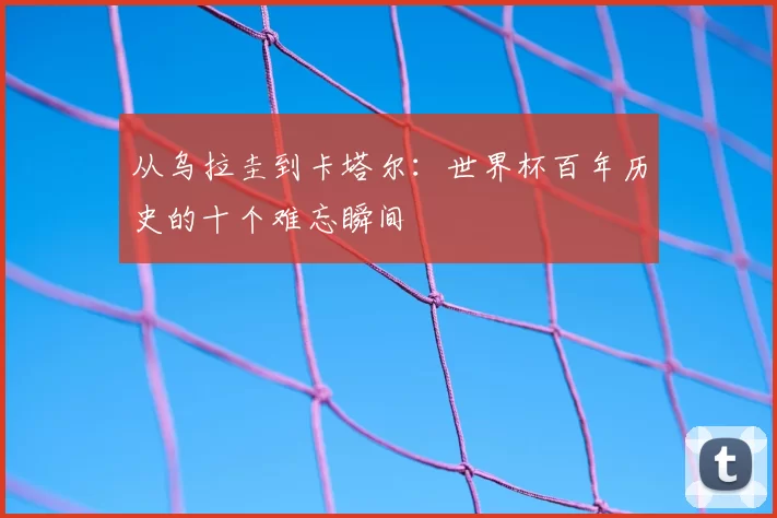从乌拉圭到卡塔尔：世界杯百年历史的十个难忘瞬间