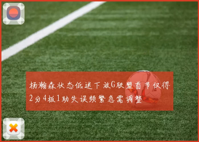 杨瀚森状态低迷下放G联盟首节仅得2分4板1助失误频繁急需调整