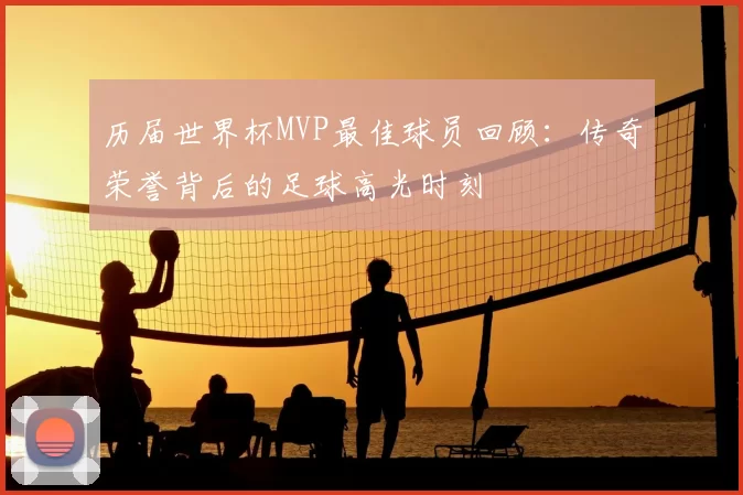 历届世界杯MVP最佳球员回顾：传奇荣誉背后的足球高光时刻