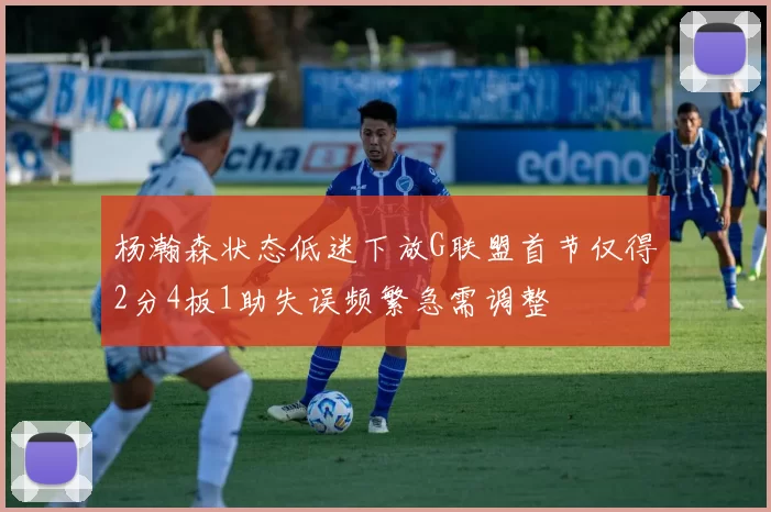 杨瀚森状态低迷下放G联盟首节仅得2分4板1助失误频繁急需调整