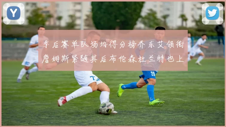 季后赛单队场均得分榜乔东艾领衔詹姆斯紧随其后布伦森杜兰特也上榜