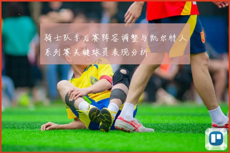 骑士队季后赛阵容调整与凯尔特人系列赛关键球员表现分析