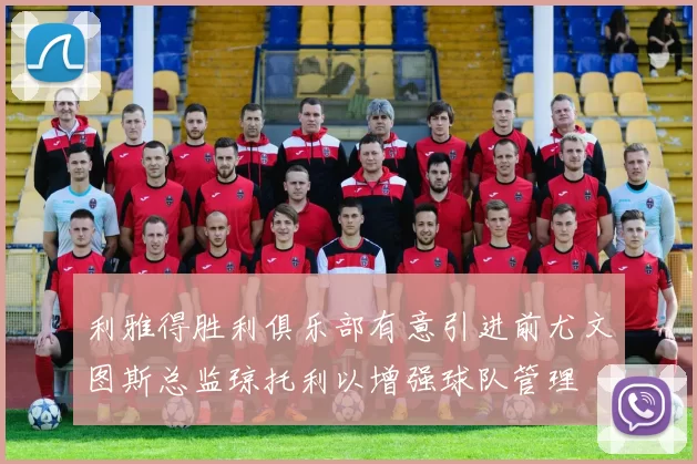 利雅得胜利俱乐部有意引进前尤文图斯总监琼托利以增强球队管理