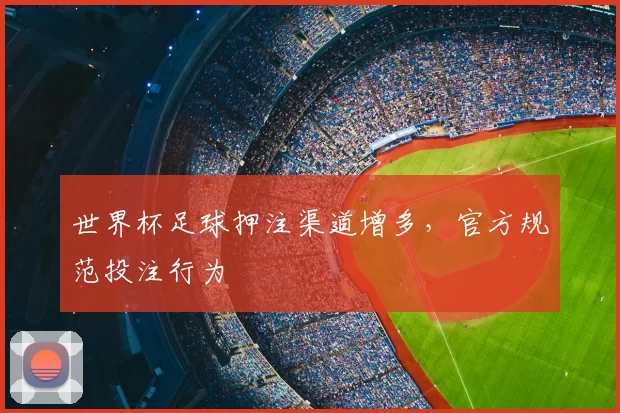 世界杯足球押注渠道增多,官方规范投注行为