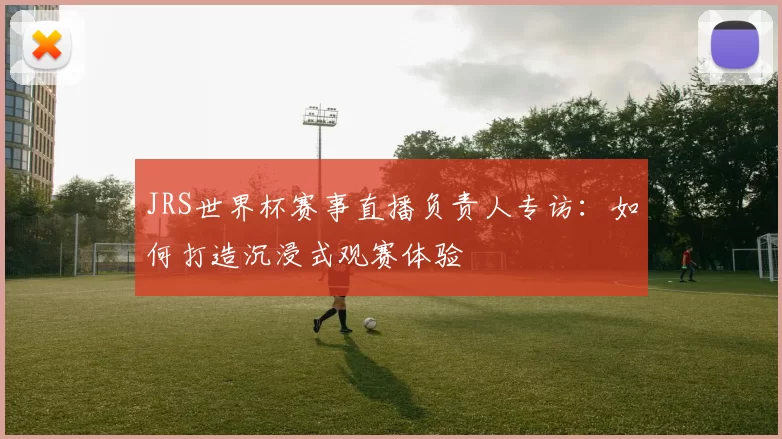 JRS世界杯赛事直播负责人专访:如何打造沉浸式观赛体验